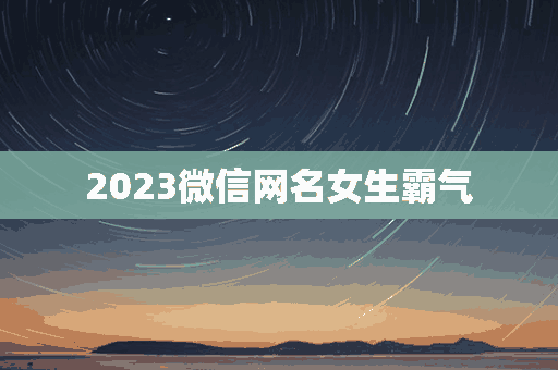 2023微信网名女生霸气(2023微信网名女生霸气冷酷幸运)